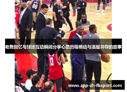 老詹回忆与球迷互动瞬间分享心路历程感动与温暖并存的故事