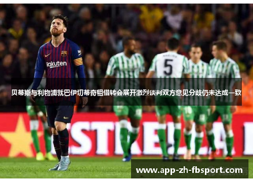 贝蒂斯与利物浦就巴伊切蒂奇租借转会展开激烈谈判双方意见分歧仍未达成一致 贝蒂斯与利物浦就巴伊切蒂奇租借转会展开激烈谈判双方意见分歧仍未达成一致