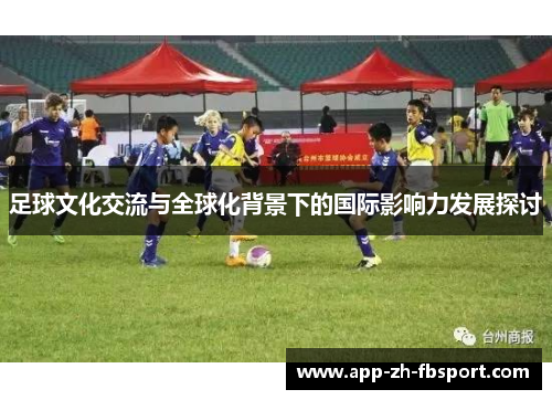 足球文化交流与全球化背景下的国际影响力发展探讨