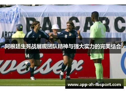 阿根廷生死战展现团队精神与强大实力的完美结合