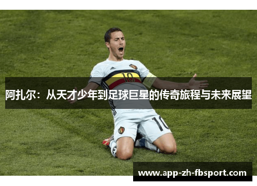 阿扎尔:从天才少年到足球巨星的传奇旅程与未来展望 阿扎尔:从天才少年到足球巨星的传奇旅程与未来展望