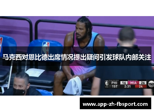 马克西对恩比德出席情况提出疑问引发球队内部关注 马克西对恩比德出席情况提出疑问引发球队内部关注
