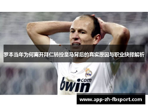 罗本当年为何离开拜仁转投皇马背后的真实原因与职业抉择解析