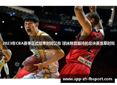 2023年CBA赛季正式结束时间公布 球迷翘首期待的总决赛落幕时刻