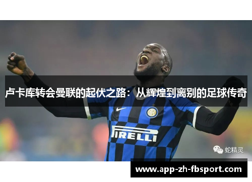 卢卡库转会曼联的起伏之路：从辉煌到离别的足球传奇