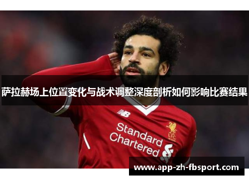 萨拉赫场上位置变化与战术调整深度剖析如何影响比赛结果