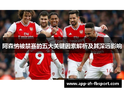 阿森纳被禁赛的五大关键因素解析及其深远影响