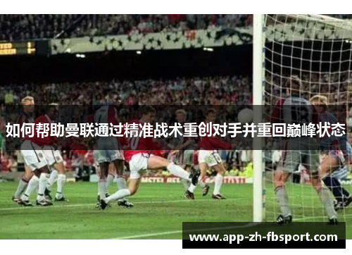 如何帮助曼联通过精准战术重创对手并重回巅峰状态