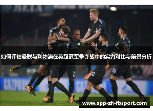 如何评估曼联与利物浦在英超冠军争夺战中的实力对比与前景分析