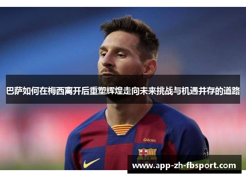 巴萨如何在梅西离开后重塑辉煌走向未来挑战与机遇并存的道路 巴萨如何在梅西离开后重塑辉煌走向未来挑战与机遇并存的道路