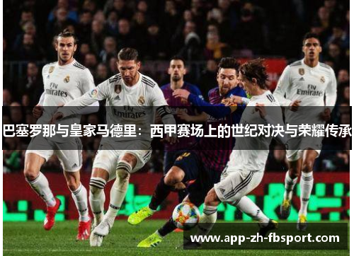 巴塞罗那与皇家马德里:西甲赛场上的世纪对决与荣耀传承 巴塞罗那与皇家马德里:西甲赛场上的世纪对决与荣耀传承