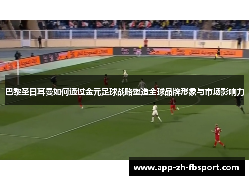 巴黎圣日耳曼如何通过金元足球战略塑造全球品牌形象与市场影响力