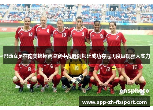巴西女足在南美锦标赛决赛中战胜阿根廷成功夺冠再度展现强大实力