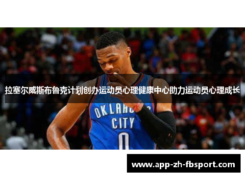 拉塞尔威斯布鲁克计划创办运动员心理健康中心助力运动员心理成长 拉塞尔威斯布鲁克计划创办运动员心理健康中心助力运动员心理成长