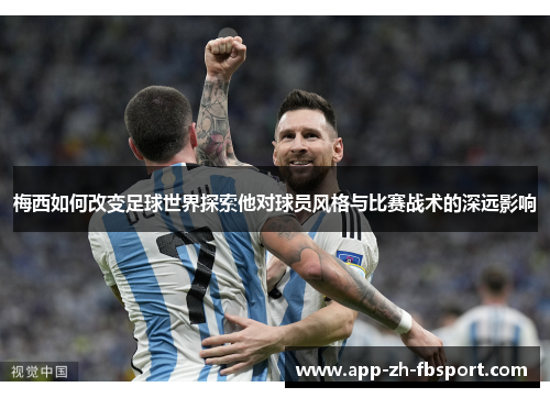 梅西如何改变足球世界探索他对球员风格与比赛战术的深远影响