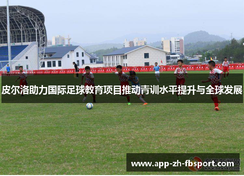 皮尔洛助力国际足球教育项目推动青训水平提升与全球发展