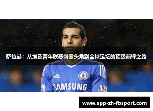 萨拉赫：从埃及青年联赛崭露头角到全球足坛的顶级前锋之路
