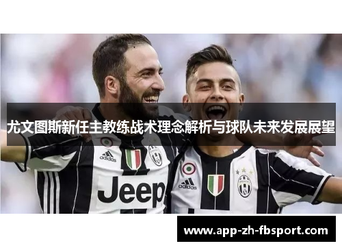 尤文图斯新任主教练战术理念解析与球队未来发展展望