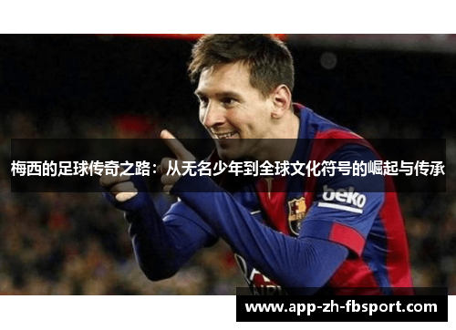 梅西的足球传奇之路：从无名少年到全球文化符号的崛起与传承