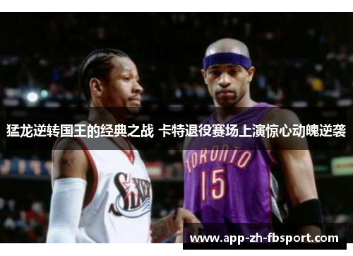 猛龙逆转国王的经典之战 卡特退役赛场上演惊心动魄逆袭 猛龙逆转国王的经典之战 卡特退役赛场上演惊心动魄逆袭