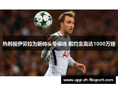 热刺视伊劳拉为新帅头号候选 解约金高达1000万镑 热刺视伊劳拉为新帅头号候选 解约金高达1000万镑