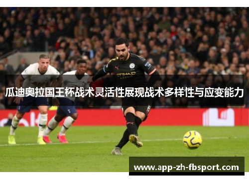 瓜迪奥拉国王杯战术灵活性展现战术多样性与应变能力