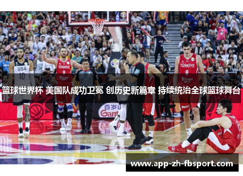 篮球世界杯 美国队成功卫冕 创历史新篇章 持续统治全球篮球舞台