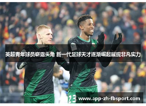 英超青年球员崭露头角 新一代足球天才逐渐崛起展现非凡实力