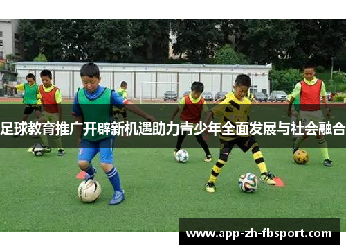 足球教育推广开辟新机遇助力青少年全面发展与社会融合