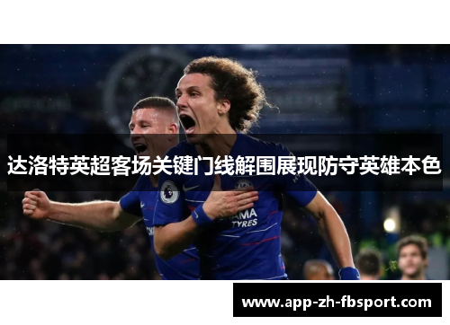 达洛特英超客场关键门线解围展现防守英雄本色 达洛特英超客场关键门线解围展现防守英雄本色