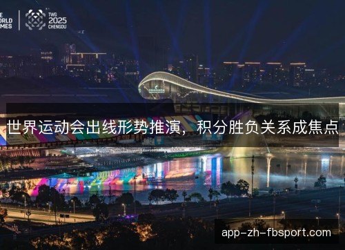 世界运动会出线形势推演，积分胜负关系成焦点